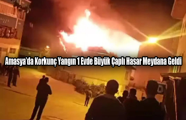  Amasya’da Korkunç Yangın 1 Evde Büyük Çaplı Hasar Meydana Geldi