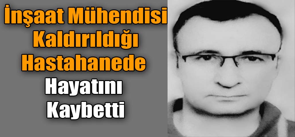 İnşaat Mühendisi Kaldırıldığı Hastahanede Hayatını Kaybetti