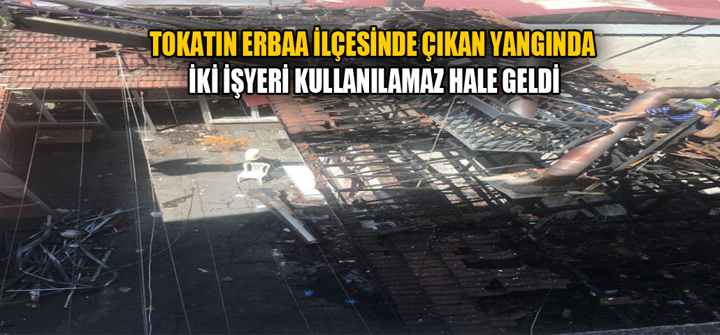  TOKAT’IN ERBAA İLÇESİNDE ÇIKAN YANGINDA İKİ İŞYERİ KULLANILAMAZ HALE GELDİ