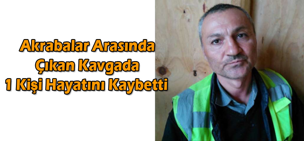 Akrabalar Arasında Çıkan Kavgada 1 Kişi Hayatını Kaybetti 