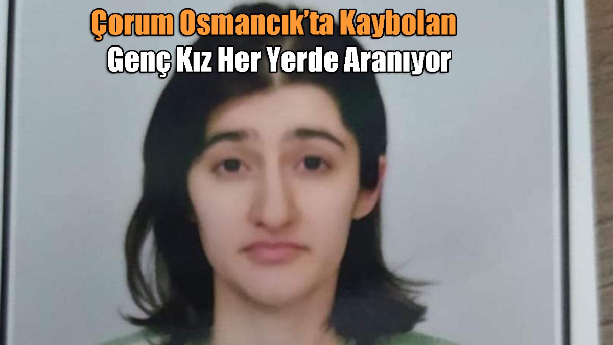 Çorum Osmancık ta Kaybolan Genç Kız Her Yerde Aranıyor