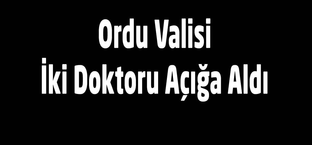 Ordu Valisi İki Doktoru Açığa Aldı