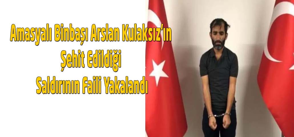 Amasyalı Binbaşı Arslan Kulaksız'ın Şehit Edildiği Saldırının Faili Yakalandı