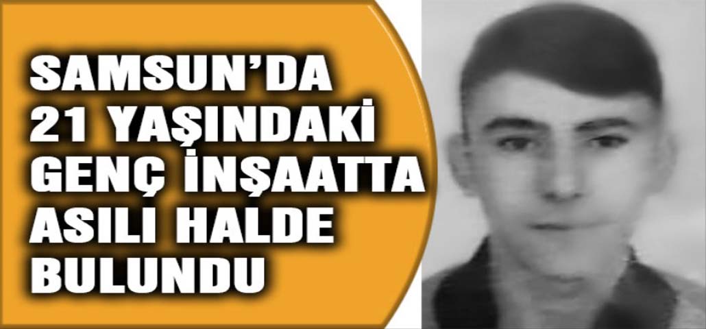 Samsun'da 21 yaşındaki genç, inşatta asılı halde bulundu