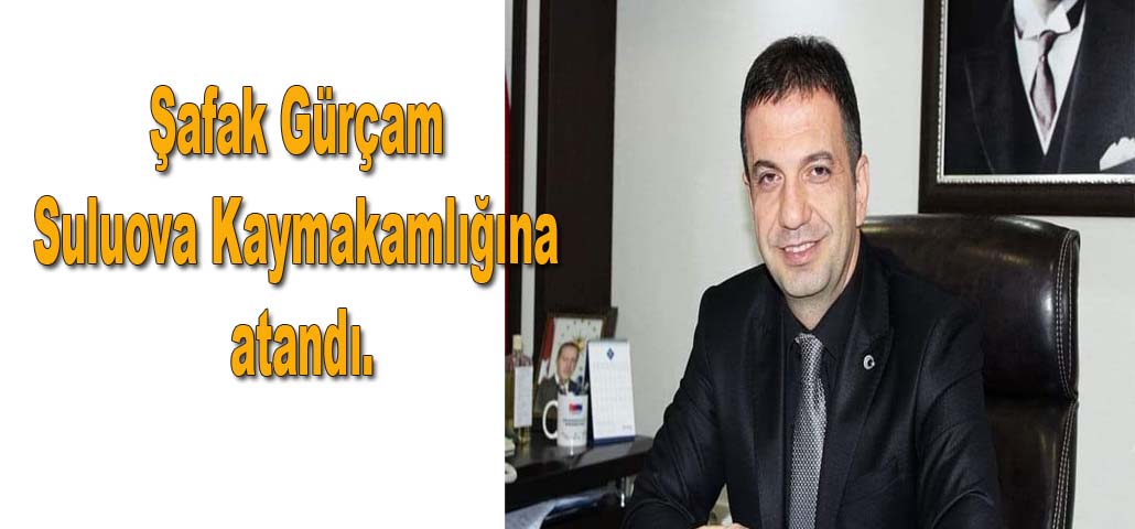 Şafak Gürçam Suluova Kaymakamlığına atandı.