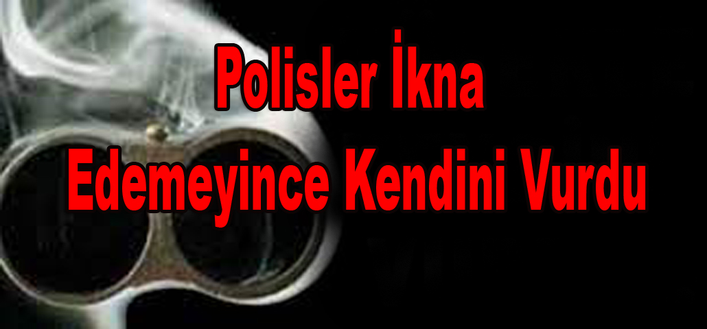 Polisler İkna Edemeyince Kendini Vurdu