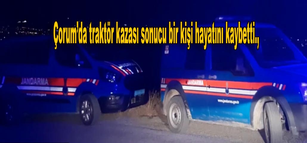 Çorum’da traktör kazası sonucu bir kişi hayatını kaybetti