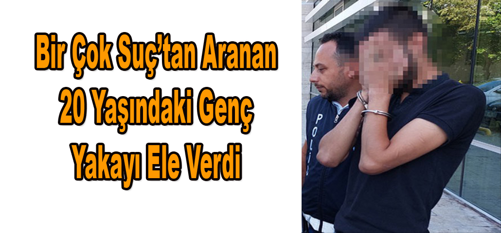 Bir Çok Suç’tan Aranan 20 Yaşındaki Genç Yakayı Ele Verdi