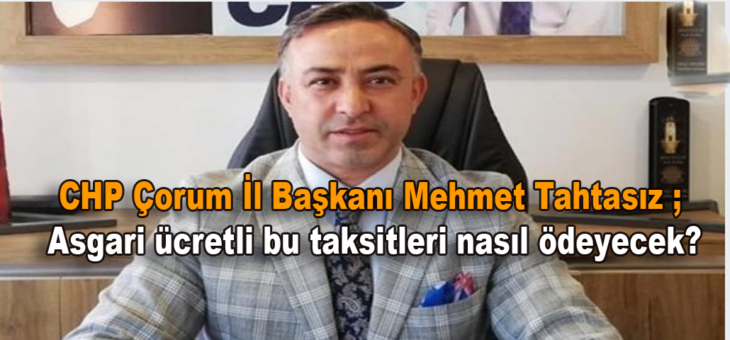 CHP Çorum İl Başkanı Mehmet Tahtasız ; Asgari ücretli bu taksitleri nasıl ödeyecek?