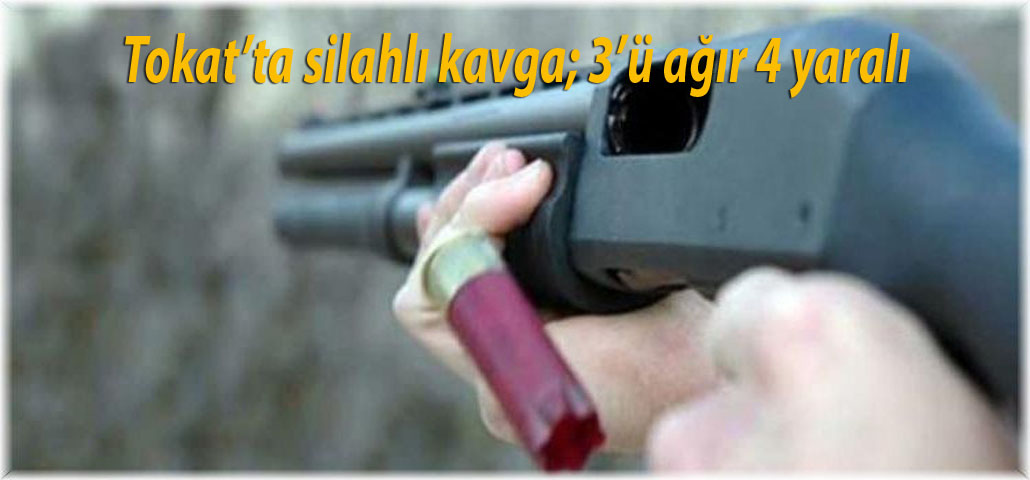 Tokat’ta silahlı kavga; 3’ü ağır 4 yaralı