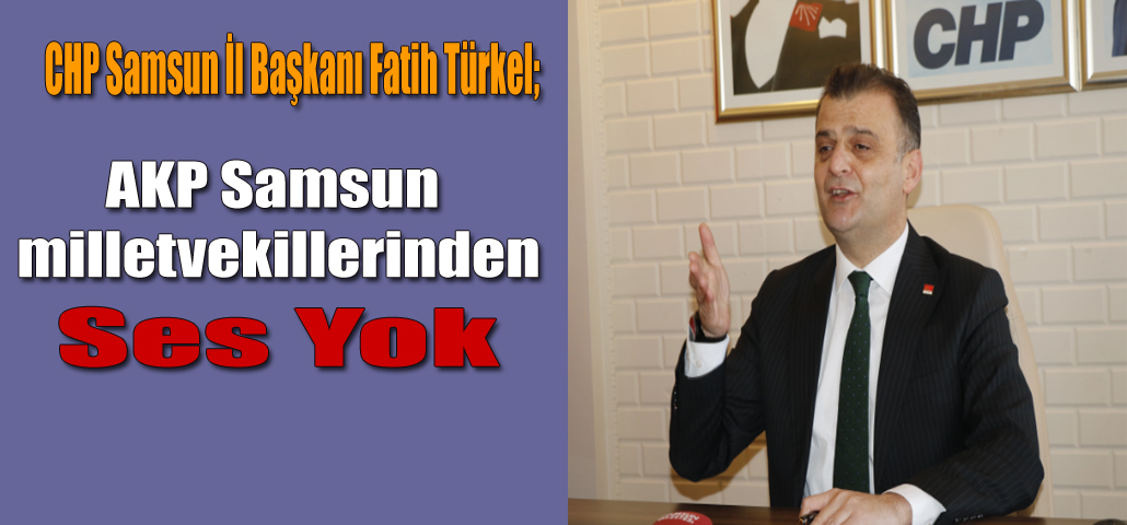    CHP Samsun İl Başkanı Fatih Türkel; AKP Samsun milletvekillerinden ses yok