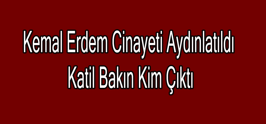 Kemal Erdem Cinayeti Aydınlatıldı Katil Bakın Kim Çıktı