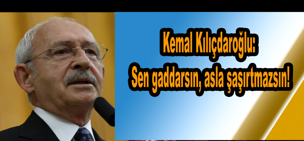 Kemal Kılıçdaroğlu: Sen gaddarsın, asla şaşırtmazsın!
