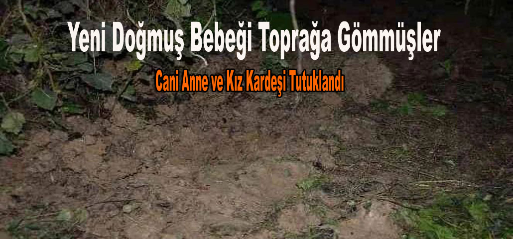 Yeni Doğmuş Bebeği Toprağa Gömmüşler..! Cani Anne ve Kız Kardeşi Tutuklandı