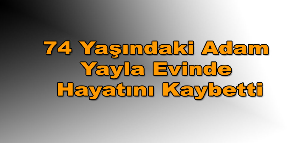 74 Yaşındaki Adam Yayla Evinde Hayatını Kaybetti