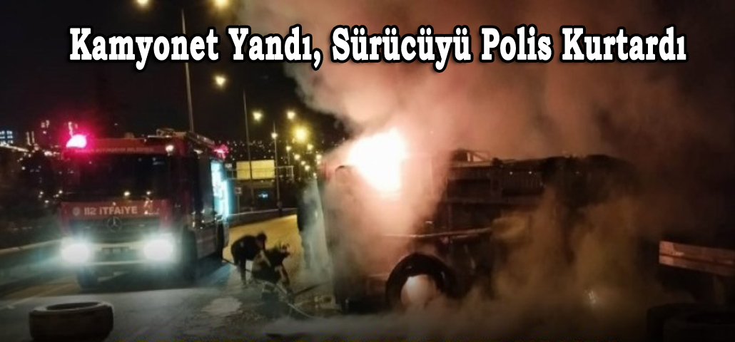 Kamyonet Yandı, Sürücüyü Polis Kurtardı