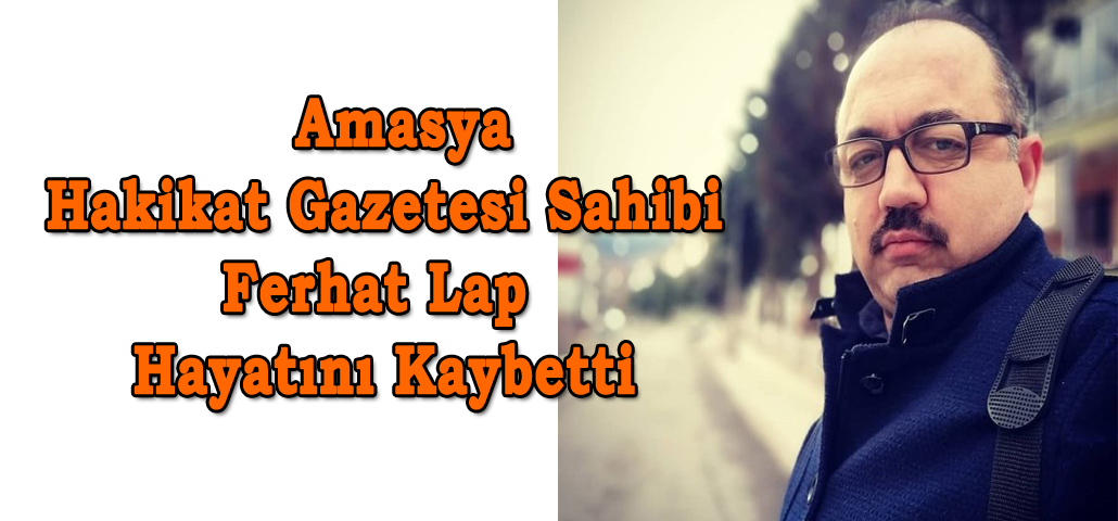   Amasya Hakikat Gazetesi Sahibi Ferhat Lap Hayatını Kaybetti