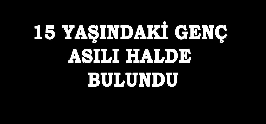 15 YAŞINDAKİ GENÇ ASILI HALDE BULUNDU
