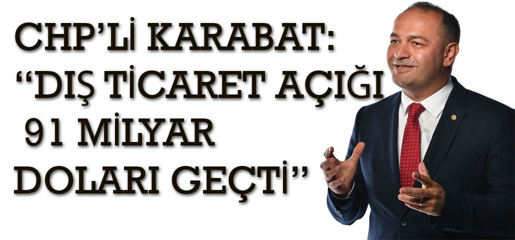CHP’Lİ KARABAT: “DIŞ TİCARET AÇIĞI 91 MİLYAR DOLARI GEÇTİ”