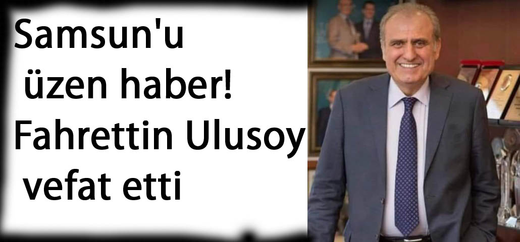 Samsun'u üzen haber! Fahrettin Ulusoy vefat etti