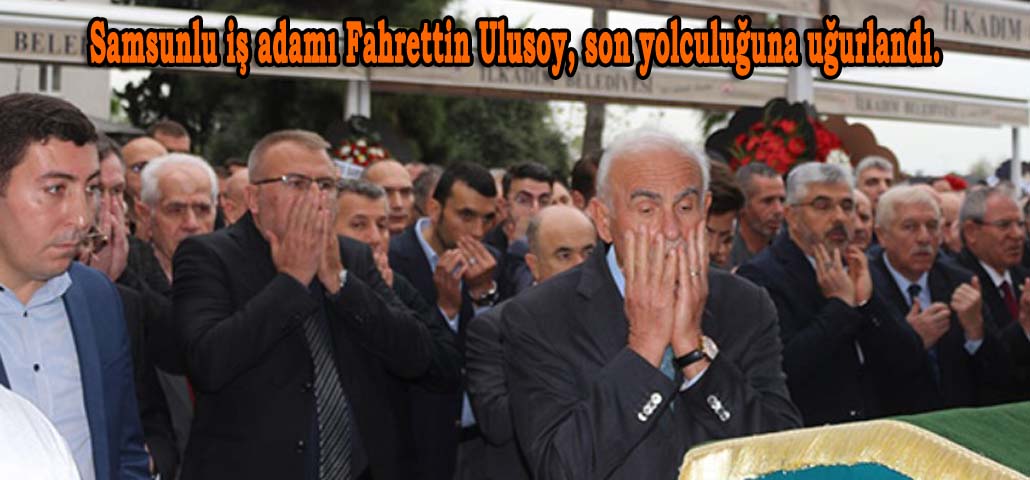Samsunlu iş adamı Fahrettin Ulusoy, son yolculuğuna uğurlandı.