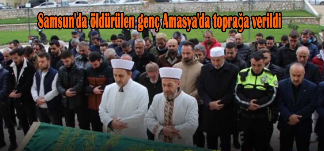 Samsun'da öldürülen genç Amasya'da toprağa verildi
