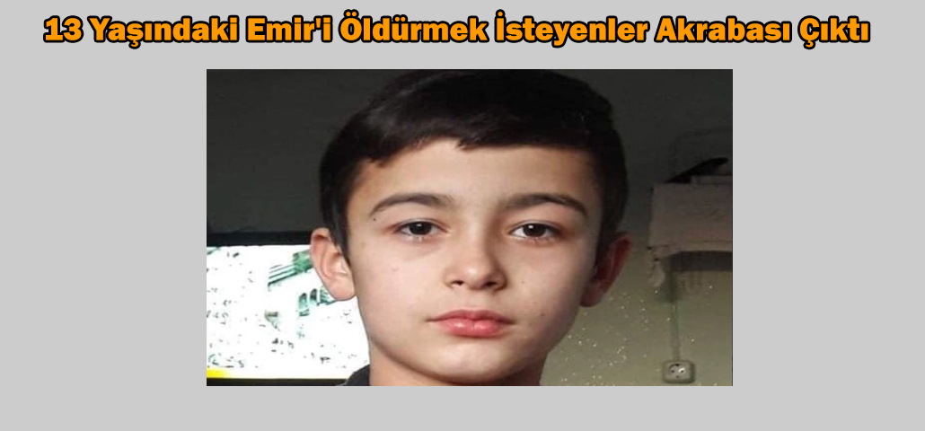 13 Yaşındaki Emir'i Öldürmek İsteyenler Akrabası Çıktı