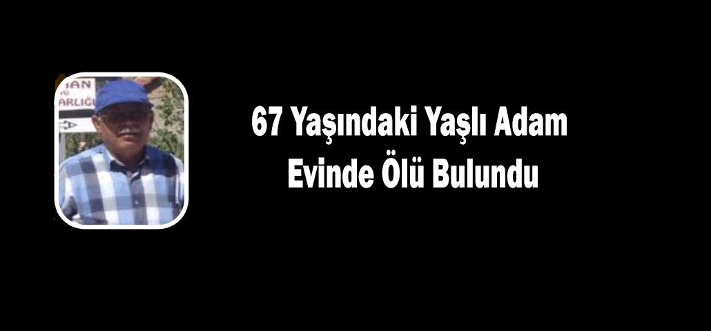 67 Yaşındaki Yaşlı Adam Evinde Ölü Bulundu