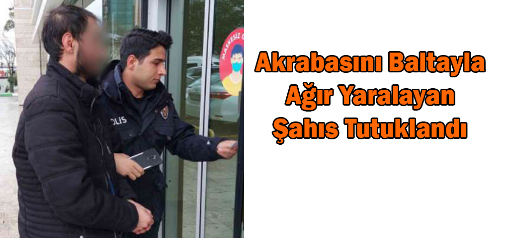 Akrabasını Baltayla Ağır Yaralayan Şahıs Tutuklandı