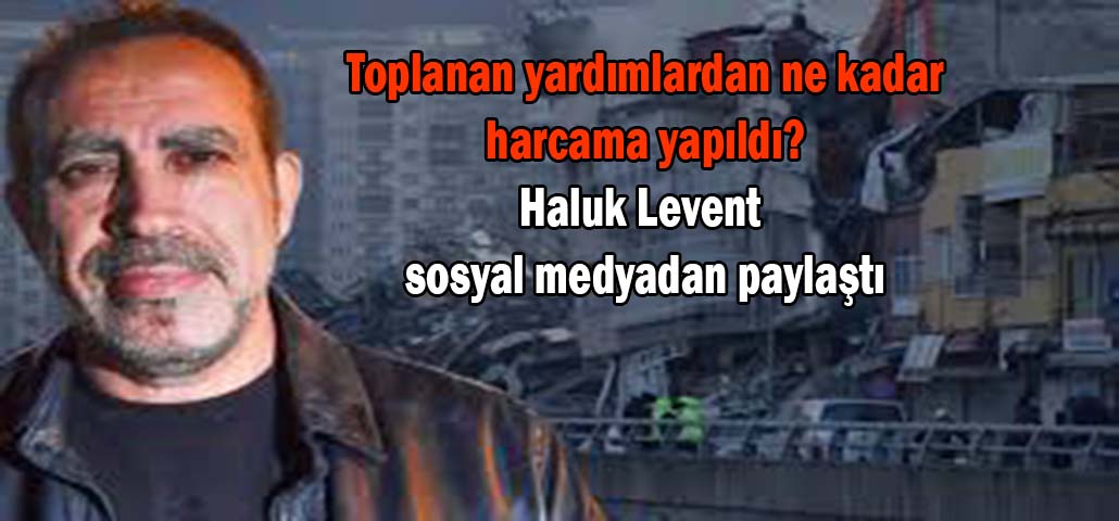 Toplanan yardımlardan ne kadar harcama yapıldı? Haluk Levent sosyal medyadan paylaştı