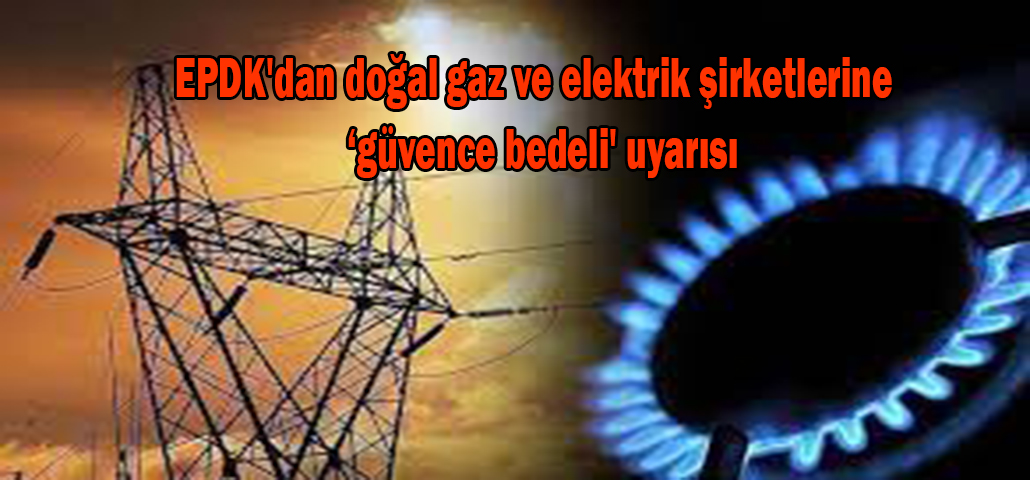 EPDK'dan doğal gaz ve elektrik şirketlerine  ‘güvence bedeli' uyarısı