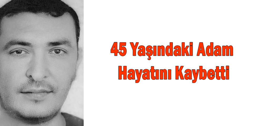 45 Yaşındaki Adam Hayatını Kaybetti