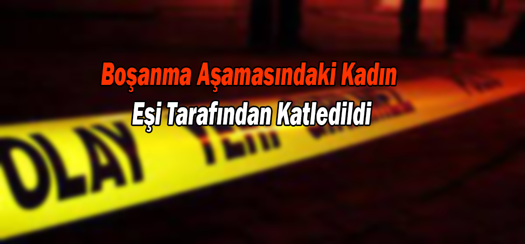 Boşanma Aşamasındaki Kadın Eşi Tarafından Katledildi