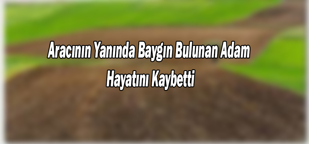 Aracının Yanında Baygın Bulunan Adam Hayatını Kaybetti