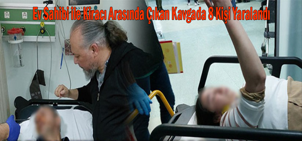 Ev Sahibi ile Kiracı Arasında Çıkan Kavgada 8 Kişi Yaralandı