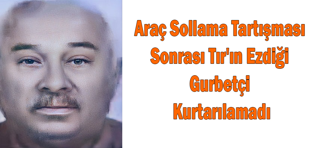 Araç Sollama Tartışması Sonrası Tır'ın Ezdiği Gurbetçi Kurtarılamadı