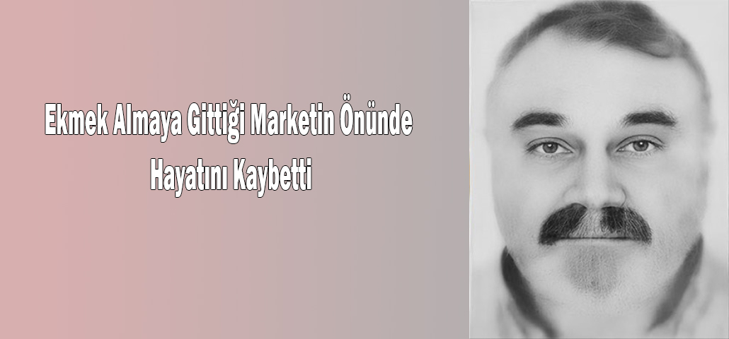 Ekmek Almaya Gittiği Marketin Önünde Hayatını Kaybetti