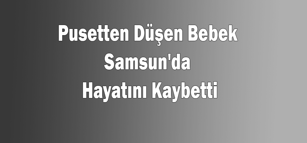 Pusetten Düşen Bebek Samsun'da Hayatını Kaybetti