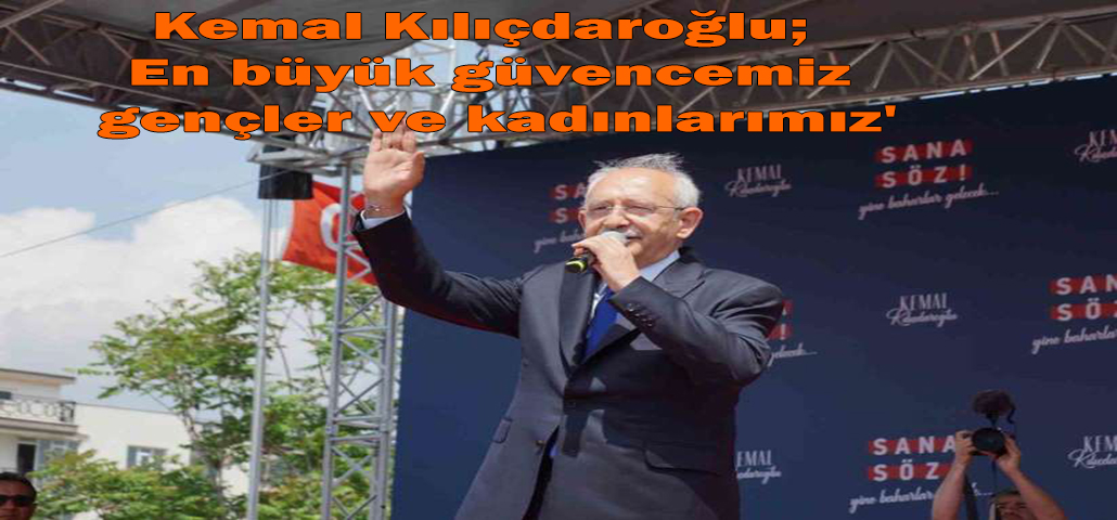 Kemal Kılıçdaroğlu; En büyük güvencemiz gençler ve kadınlarımız'