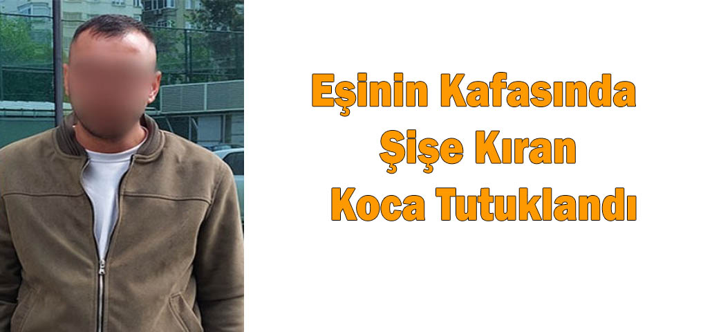 Eşinin Kafasında Şişe Kıran Koca Tutuklandı