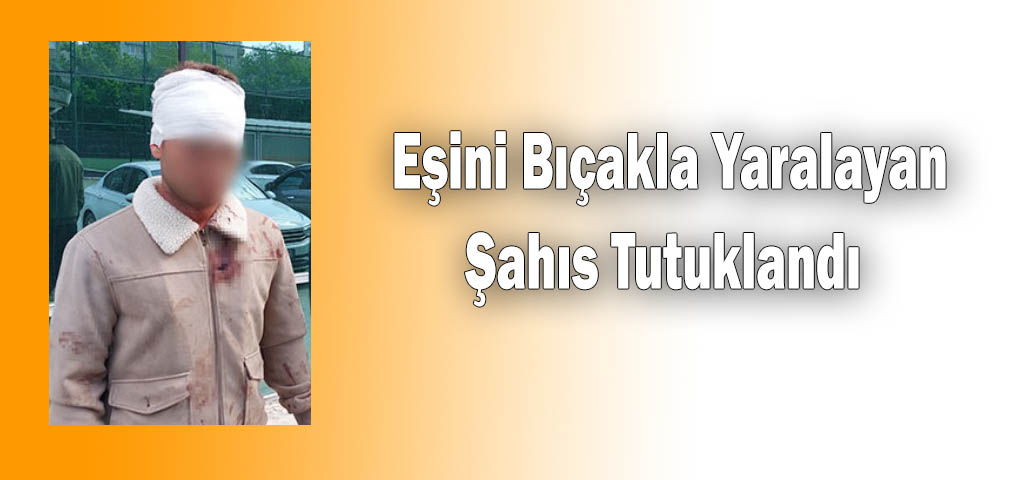   Eşini Bıçakla Yaralayan Şahıs Tutuklandı