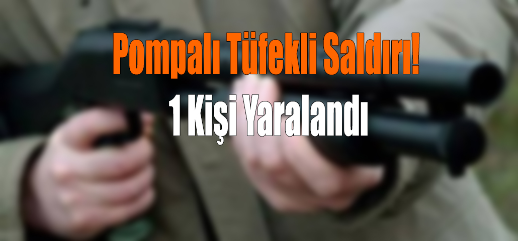 Pompalı Tüfekli Saldırı! 1 Kişi Yaralandı