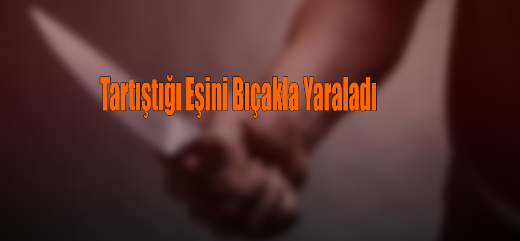 Tartıştığı Eşini Bıçakla Yaraladı