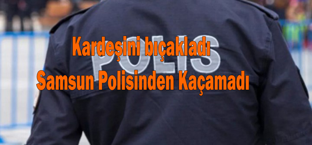 Kardeşini bıçakladı, Samsun Polisinden Kaçamadı