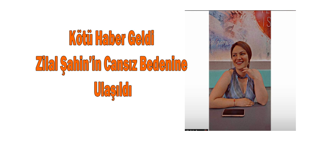 Kötü Haber Geldi Zilal Şahin’in Cansız Bedenine Ulaşıldı