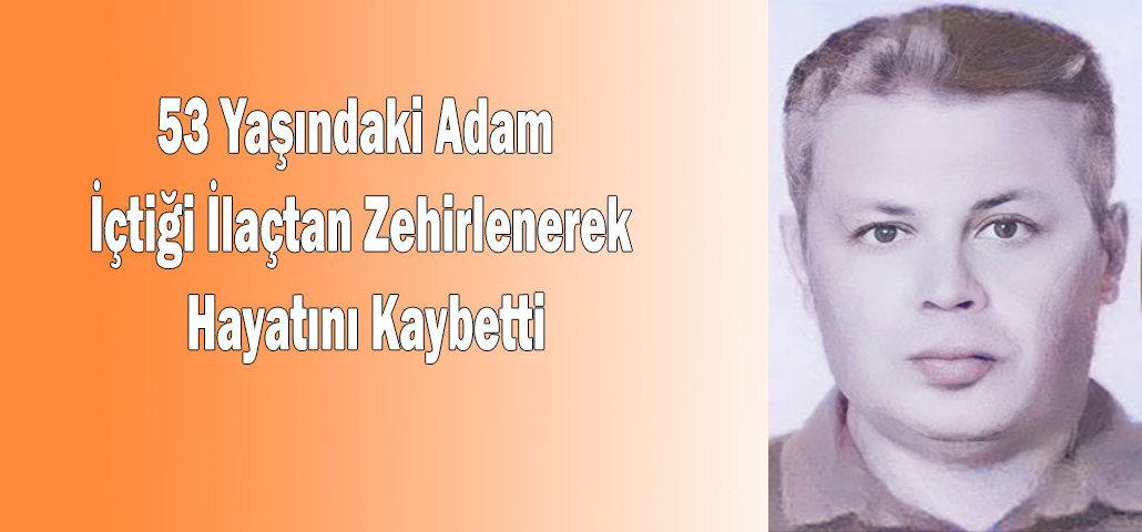 53 Yaşındaki Adam İçtiği İlaçtan Zehirlenerek Hayatını Kaybetti