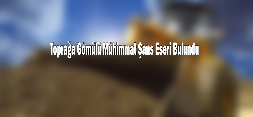 Toprağa Gömülü Mühimmat Şans Eseri Bulundu