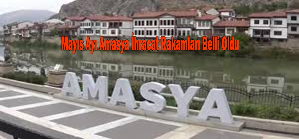 Mayıs Ayı Amasya İhracat Rakamları Belli Oldu