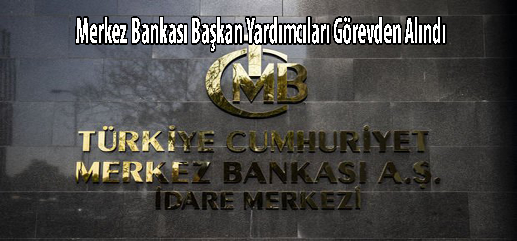 Merkez Bankası Başkan Yardımcıları Görevden Alındı