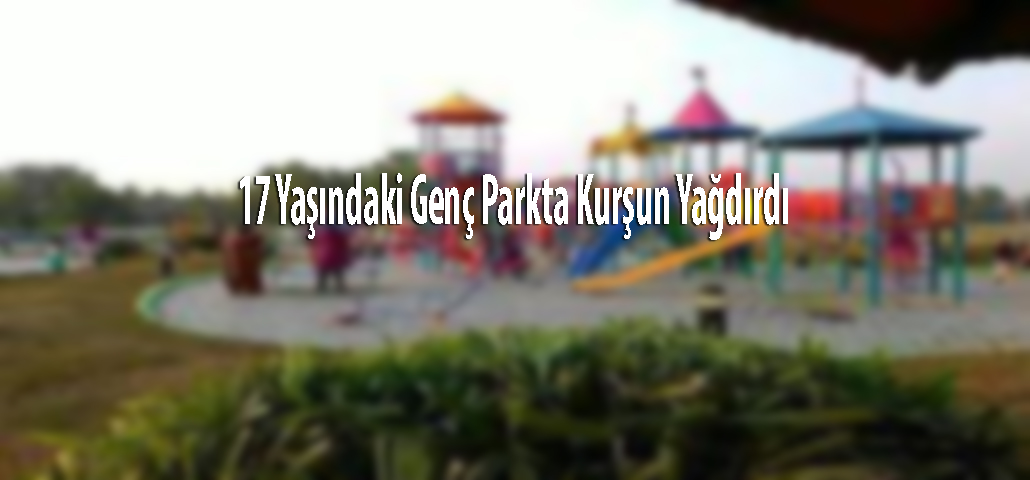 17 Yaşındaki Genç Parkta Kurşun Yağdırdı